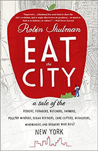 Eat the City: A Tale of the Fishers, Foragers, Butchers, Farmers, Poultry Minders, Sugar Refiners, Cane Cutters, Beekeepers, Winemakers, and Brewers Who Built New York by Robin Shulman