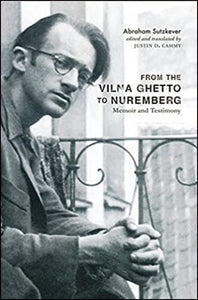 From the Vilna Ghetto to Nuremberg: Memoir and Testimony by Abraham Sutzkever, Translation by Justin D. Cammy