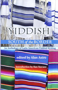 Yiddish South of the Border: An Anthology of Latin American Yiddish Writing, edited by Alan Astroro
